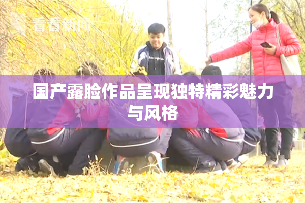 国产露脸作品呈现独特精彩魅力与风格