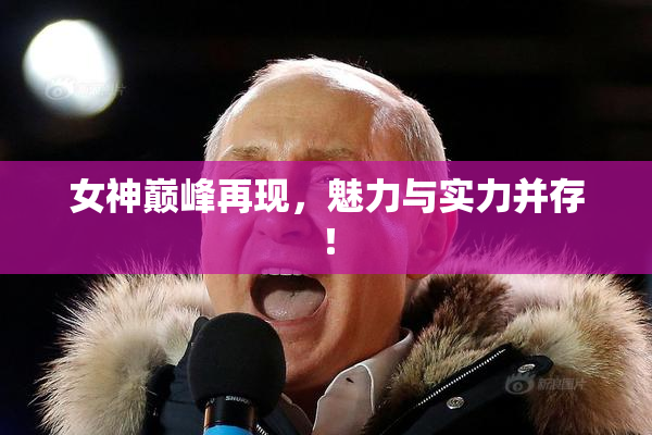 女神巅峰再现，魅力与实力并存！