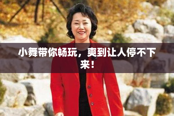 小舞带你畅玩，爽到让人停不下来！