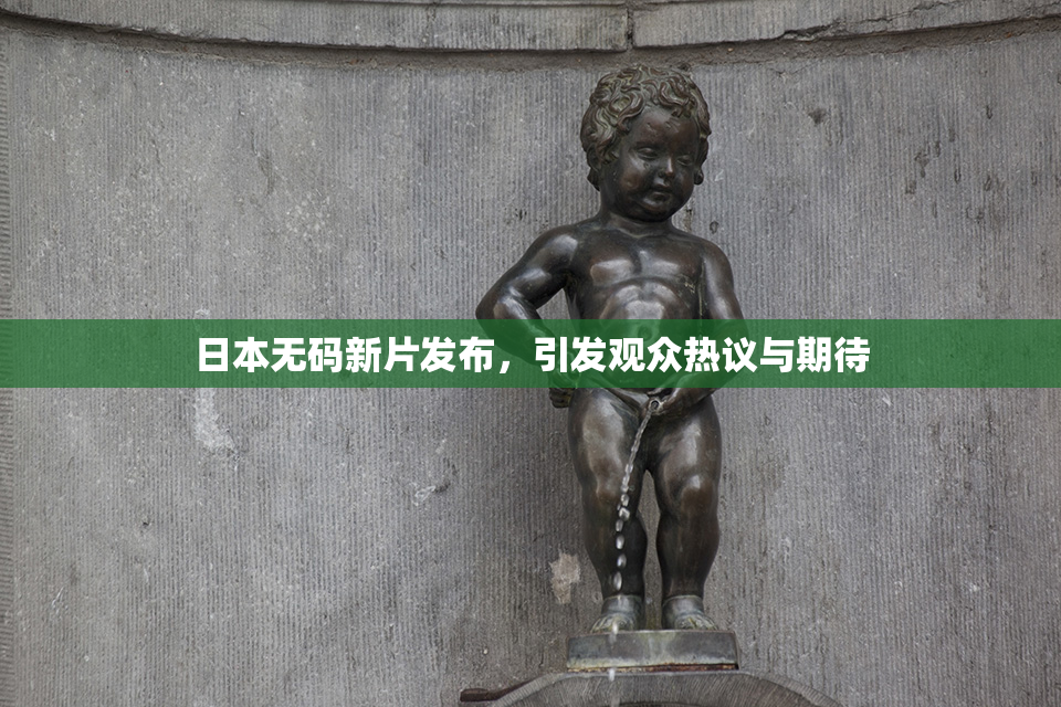 日本无码新片发布，引发观众热议与期待
