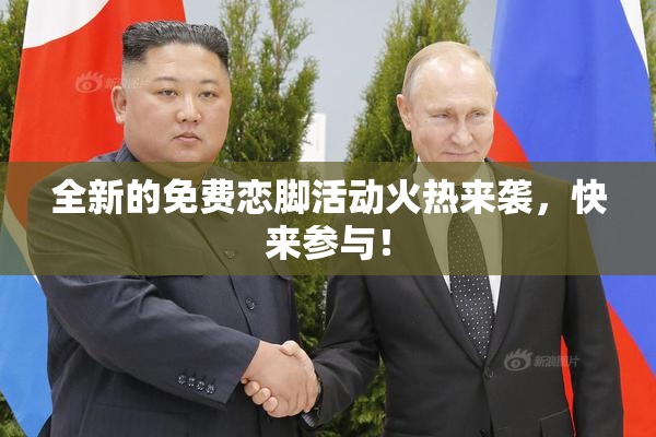 全新的免费恋脚活动火热来袭，快来参与！