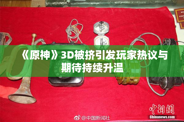《原神》3D被挤引发玩家热议与期待持续升温