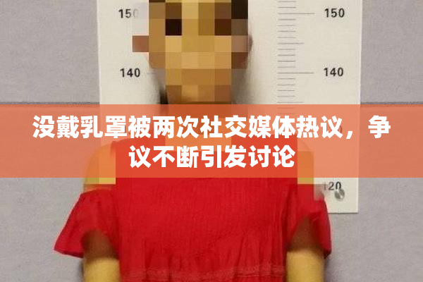 没戴乳罩被两次社交媒体热议，争议不断引发讨论