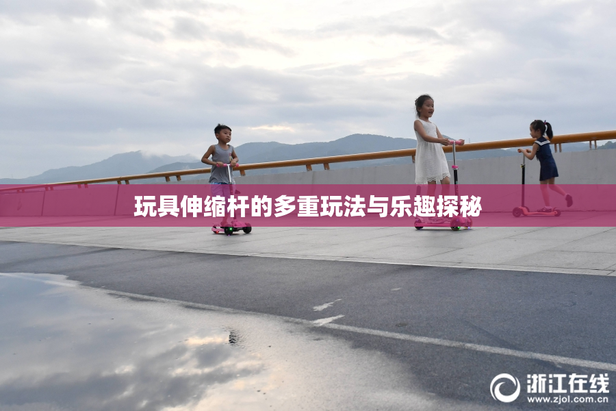玩具伸缩杆的多重玩法与乐趣探秘