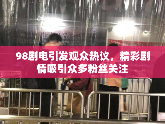98剧电引发观众热议，精彩剧情吸引众多粉丝关注