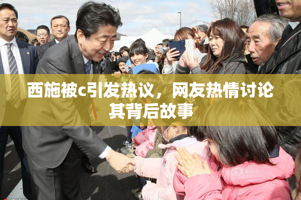 西施被c引发热议，网友热情讨论其背后故事