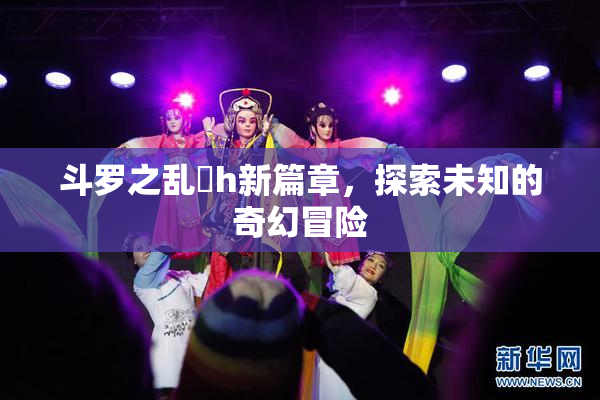 斗罗之乱婬h新篇章，探索未知的奇幻冒险