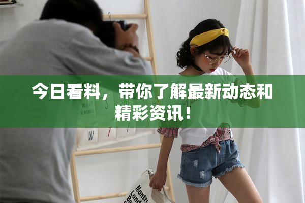 今日看料，带你了解最新动态和精彩资讯！