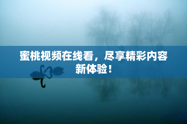 蜜桃视频在线看，尽享精彩内容新体验！