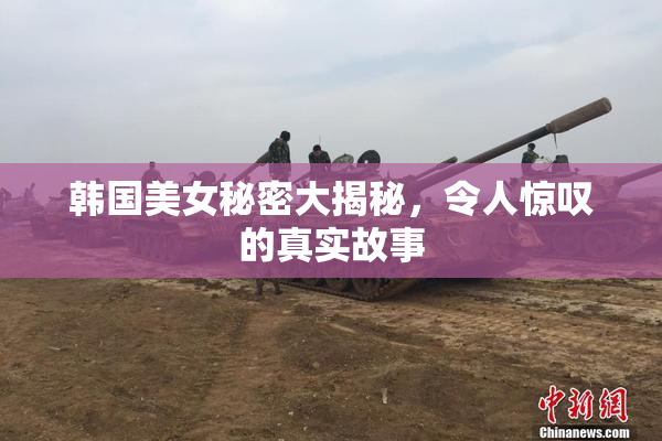 韩国美女秘密大揭秘，令人惊叹的真实故事