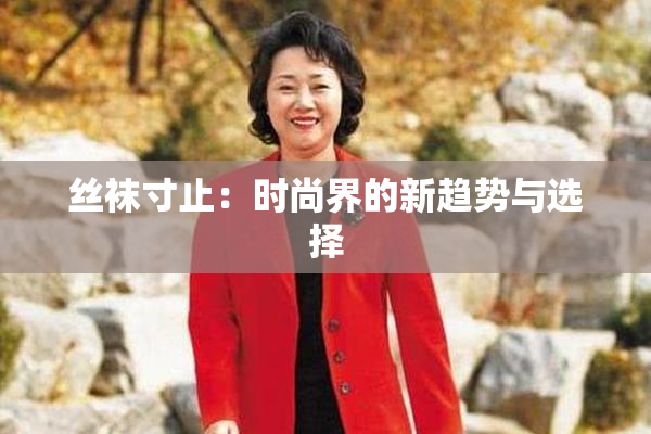 丝袜寸止：时尚界的新趋势与选择