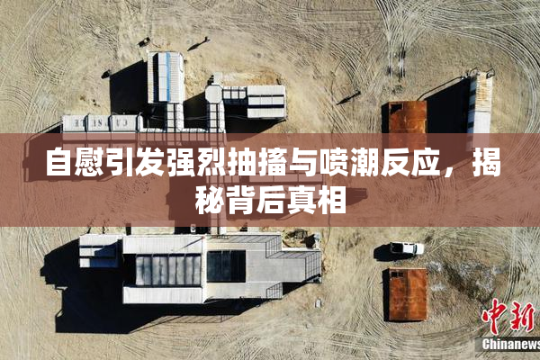 自慰引发强烈抽搐与喷潮反应，揭秘背后真相