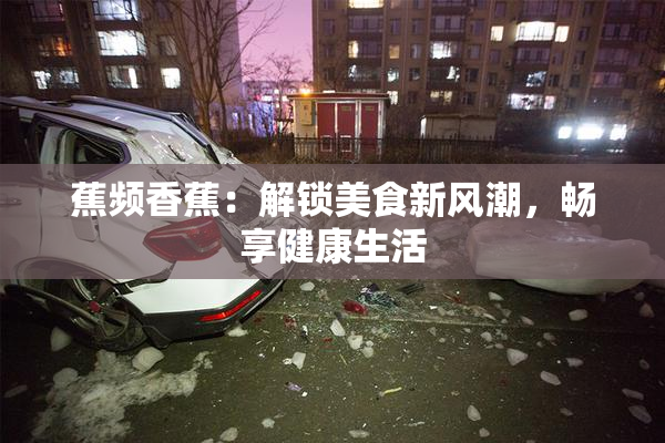 蕉频香蕉：解锁美食新风潮，畅享健康生活