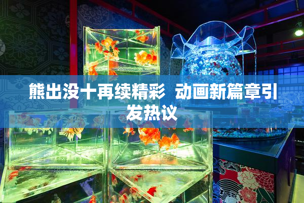 熊出没十再续精彩  动画新篇章引发热议