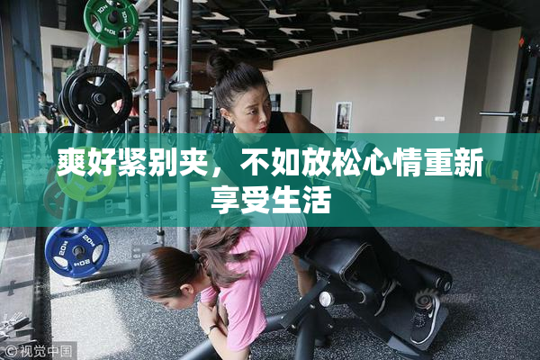 爽好紧别夹，不如放松心情重新享受生活