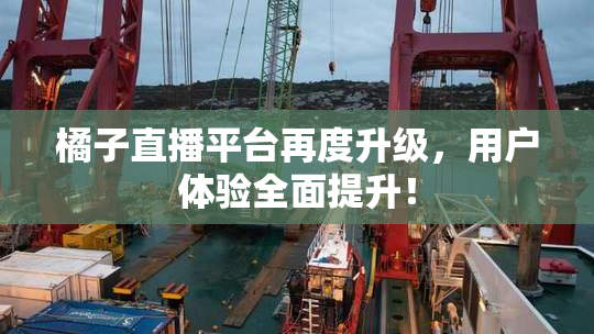 橘子直播平台再度升级，用户体验全面提升！