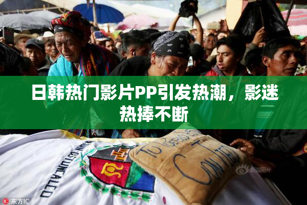 日韩热门影片PP引发热潮，影迷热捧不断