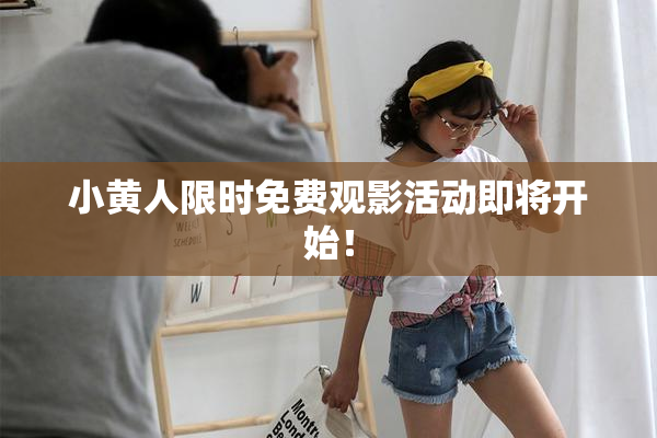 小黄人限时免费观影活动即将开始！