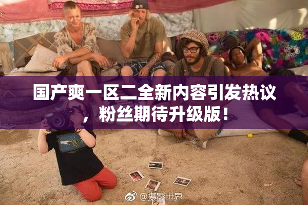 国产爽一区二全新内容引发热议，粉丝期待升级版！
