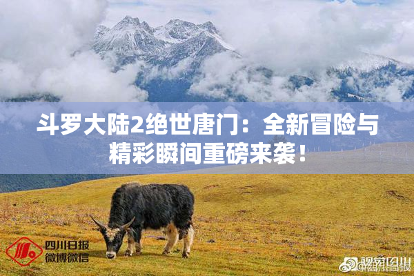 斗罗大陆2绝世唐门：全新冒险与精彩瞬间重磅来袭！