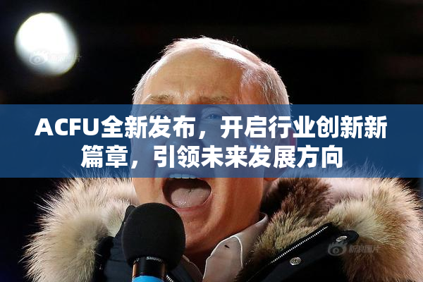 ACFU全新发布，开启行业创新新篇章，引领未来发展方向