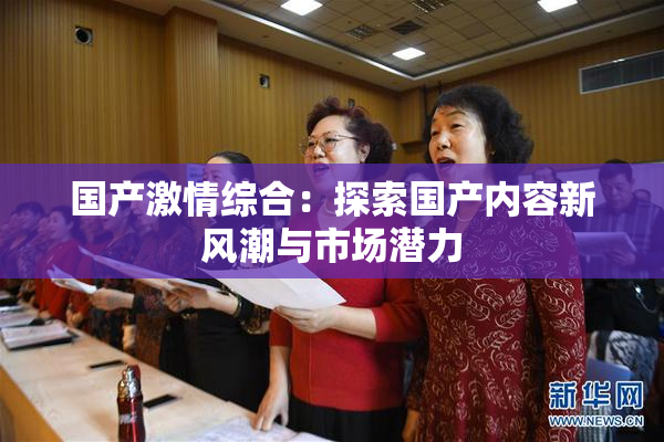 国产激情综合：探索国产内容新风潮与市场潜力
