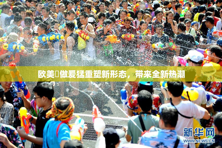 欧美巜做爰猛重塑新形态，带来全新热潮
