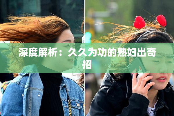 深度解析：久久为功的熟妇出奇招