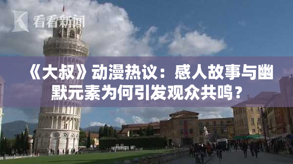 《大叔》动漫热议：感人故事与幽默元素为何引发观众共鸣？