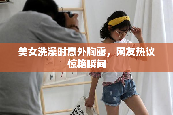 美女洗澡时意外胸露，网友热议惊艳瞬间
