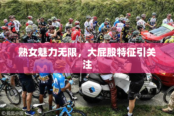 熟女魅力无限，大屁股特征引关注