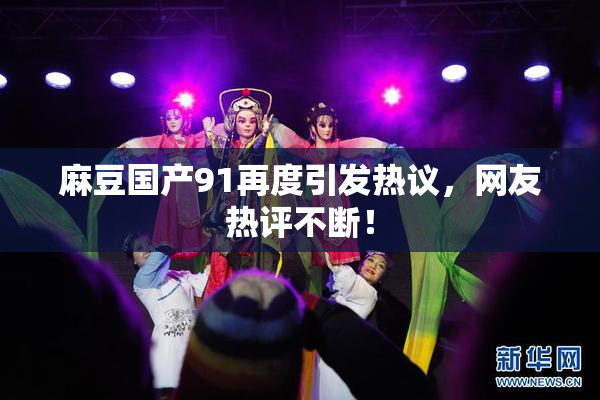 麻豆国产91再度引发热议，网友热评不断！