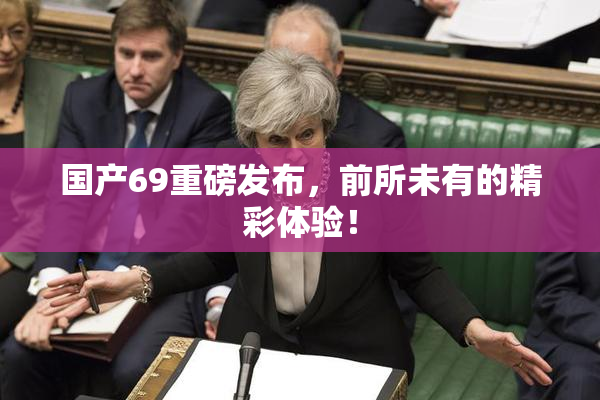 国产69重磅发布，前所未有的精彩体验！