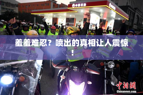 羞羞难忍？喷出的真相让人震惊！