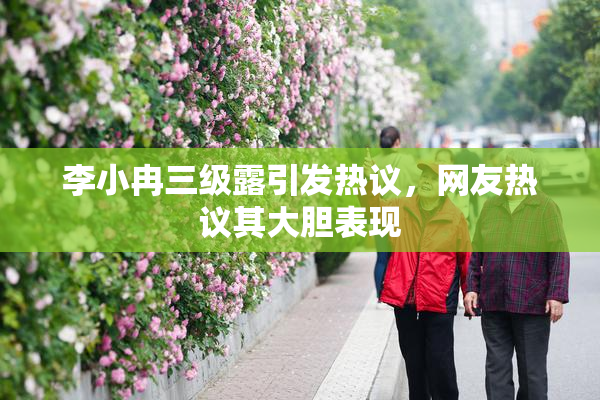 李小冉三级露引发热议，网友热议其大胆表现