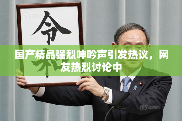 国产精品强烈呻吟声引发热议，网友热烈讨论中
