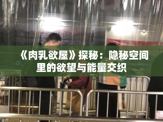 《肉乳欲屋》探秘：隐秘空间里的欲望与能量交织