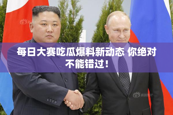 每日大赛吃瓜爆料新动态 你绝对不能错过！