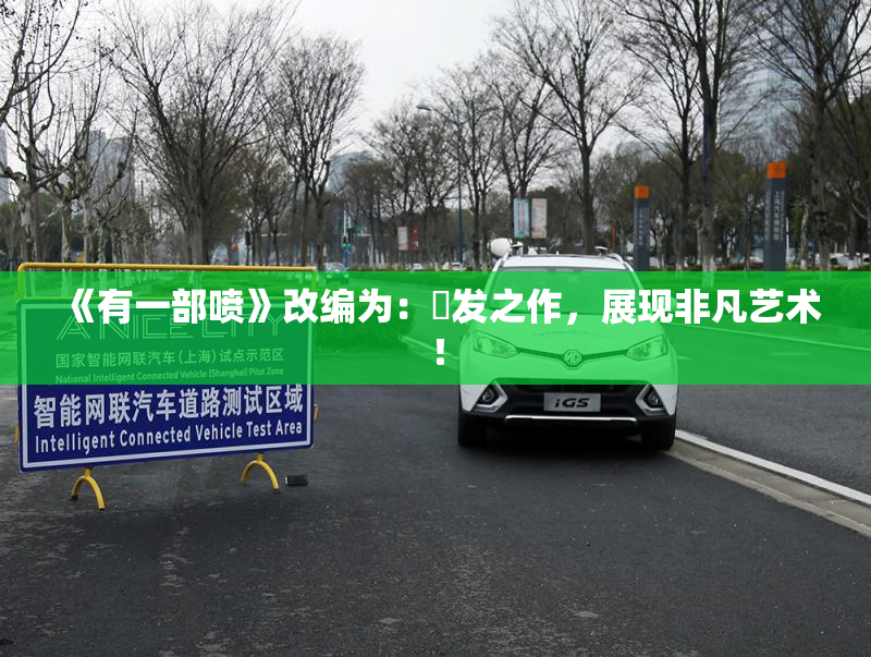 《有一部喷》改编为：噴发之作，展现非凡艺术！