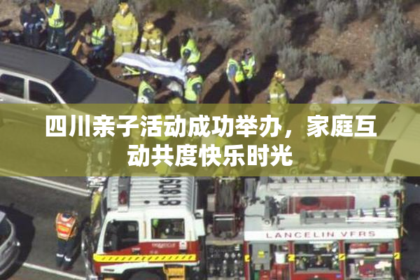 四川亲子活动成功举办，家庭互动共度快乐时光