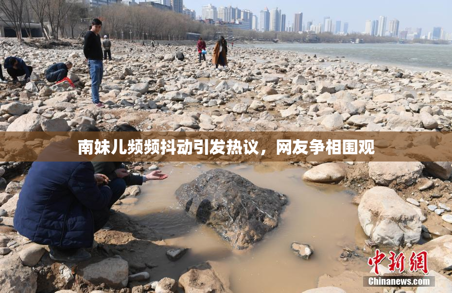 南妹儿频频抖动引发热议，网友争相围观