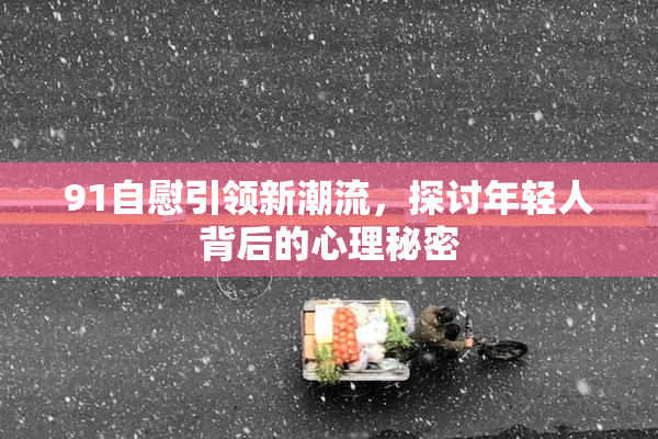 91自慰引领新潮流，探讨年轻人背后的心理秘密