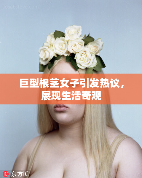 巨型根茎女子引发热议，展现生活奇观