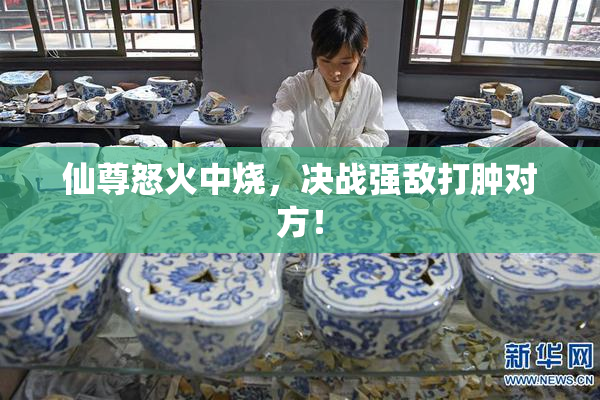 仙尊怒火中烧，决战强敌打肿对方！