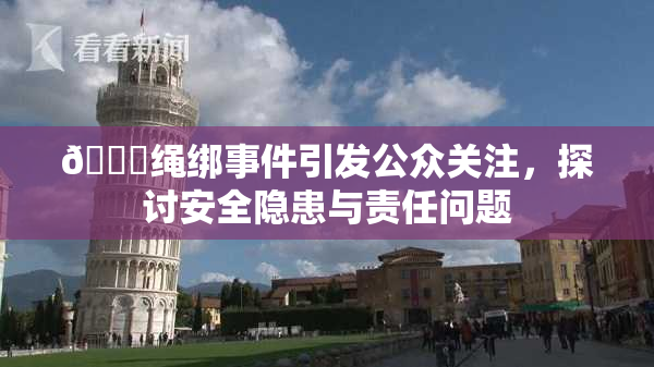 🔞绳绑事件引发公众关注，探讨安全隐患与责任问题