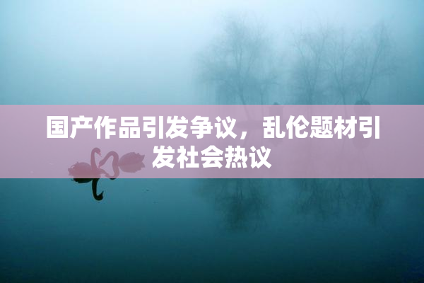 国产作品引发争议，乱伦题材引发社会热议