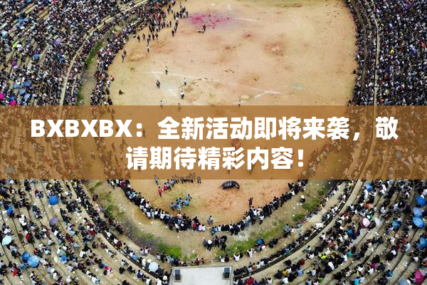 BXBXBX：全新活动即将来袭，敬请期待精彩内容！