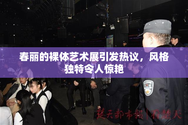 春丽的裸体艺术展引发热议，风格独特令人惊艳