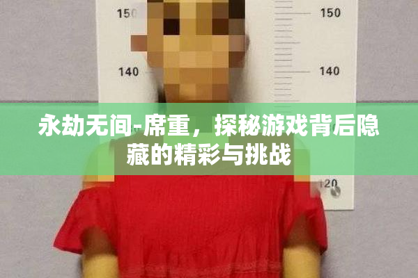 永劫无间-席重，探秘游戏背后隐藏的精彩与挑战