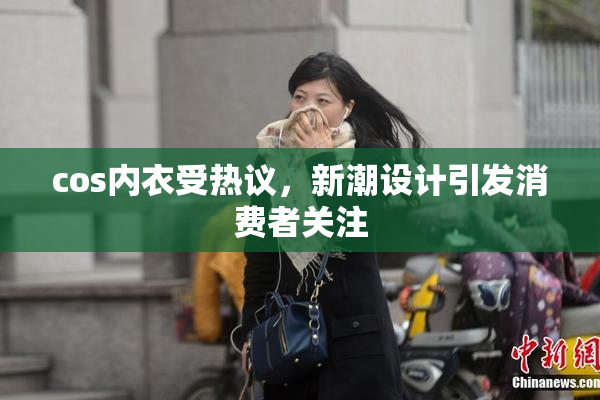 cos内衣受热议，新潮设计引发消费者关注
